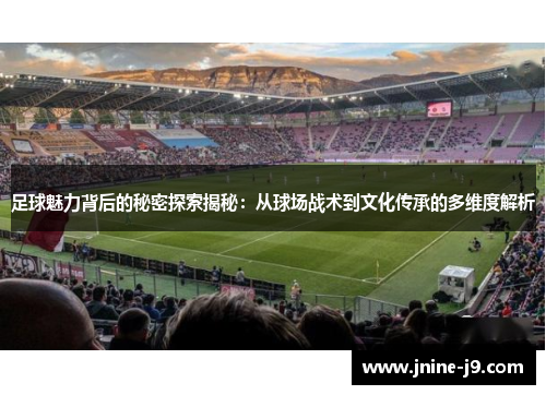 足球魅力背后的秘密探索揭秘:从球场战术到文化传承的多维度解析 足球魅力背后的秘密探索揭秘:从球场战术到文化传承的多维度解析