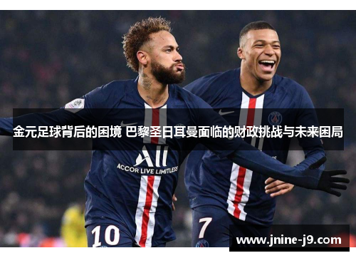 金元足球背后的困境 巴黎圣日耳曼面临的财政挑战与未来困局 金元足球背后的困境 巴黎圣日耳曼面临的财政挑战与未来困局