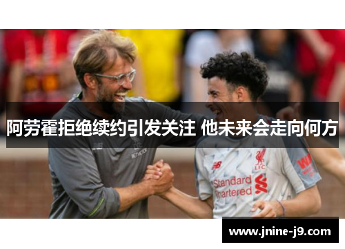 阿劳霍拒绝续约引发关注 他未来会走向何方 阿劳霍拒绝续约引发关注 他未来会走向何方