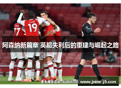 阿森纳新篇章 英超失利后的重建与崛起之路 阿森纳新篇章 英超失利后的重建与崛起之路