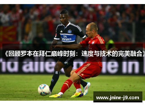 《回顾罗本在拜仁巅峰时刻：速度与技术的完美融合》