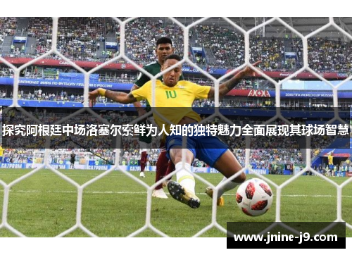 探究阿根廷中场洛塞尔索鲜为人知的独特魅力全面展现其球场智慧