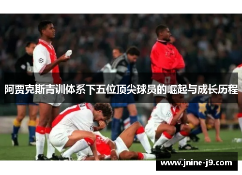 阿贾克斯青训体系下五位顶尖球员的崛起与成长历程