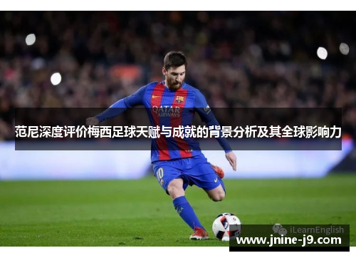 范尼深度评价梅西足球天赋与成就的背景分析及其全球影响力