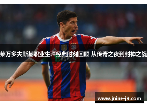 莱万多夫斯基职业生涯经典时刻回顾 从传奇之夜到封神之战