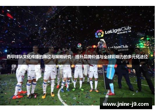 西甲球队文化传播的路径与策略研究：提升品牌价值与全球影响力的多元化途径