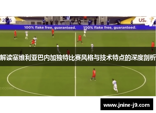 解读塞维利亚巴内加独特比赛风格与技术特点的深度剖析