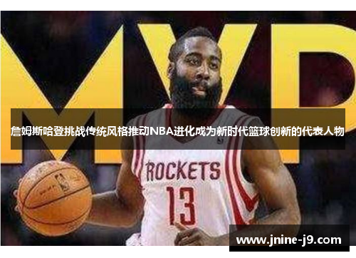詹姆斯哈登挑战传统风格推动NBA进化成为新时代篮球创新的代表人物