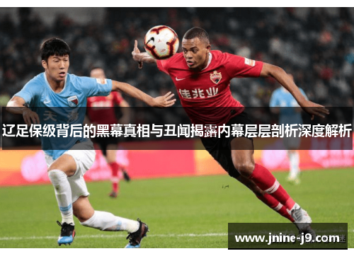 辽足保级背后的黑幕真相与丑闻揭露内幕层层剖析深度解析