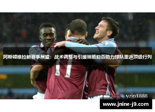阿斯顿维拉新赛季展望：战术调整与引援策略能否助力球队重返顶级行列