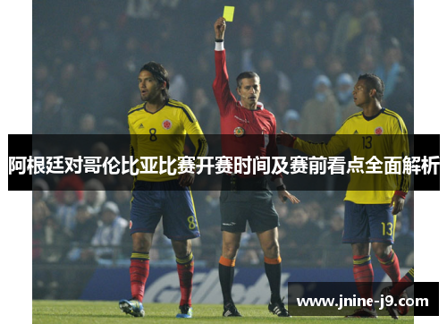 阿根廷对哥伦比亚比赛开赛时间及赛前看点全面解析