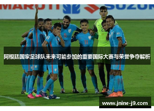 阿根廷国家足球队未来可能参加的重要国际大赛与荣誉争夺解析