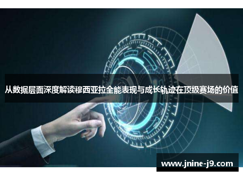 从数据层面深度解读穆西亚拉全能表现与成长轨迹在顶级赛场的价值