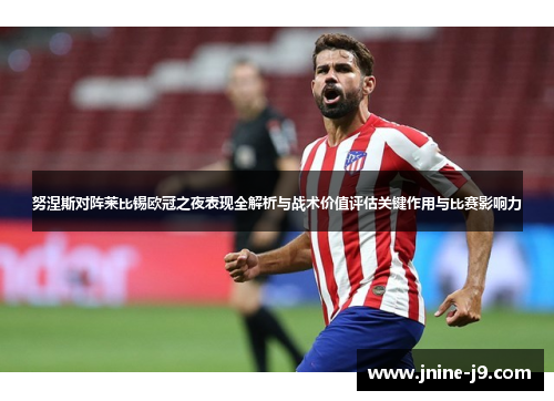 努涅斯对阵莱比锡欧冠之夜表现全解析与战术价值评估关键作用与比赛影响力