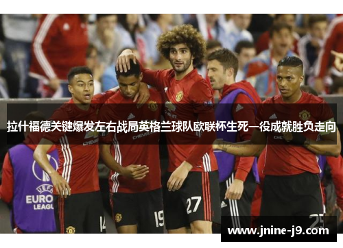 拉什福德关键爆发左右战局英格兰球队欧联杯生死一役成就胜负走向