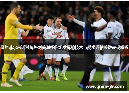 聚焦菲尔米诺对阵热刺美洲杯临场发挥的技术与战术评估关键表现解析 聚焦菲尔米诺对阵热刺美洲杯临场发挥的技术与战术评估关键表现解析