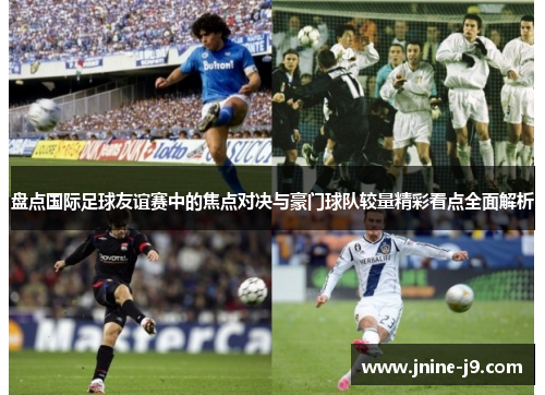 盘点国际足球友谊赛中的焦点对决与豪门球队较量精彩看点全面解析