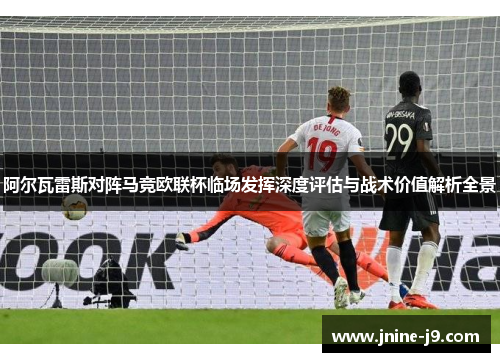 阿尔瓦雷斯对阵马竞欧联杯临场发挥深度评估与战术价值解析全景 阿尔瓦雷斯对阵马竞欧联杯临场发挥深度评估与战术价值解析全景
