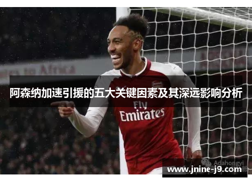 阿森纳加速引援的五大关键因素及其深远影响分析