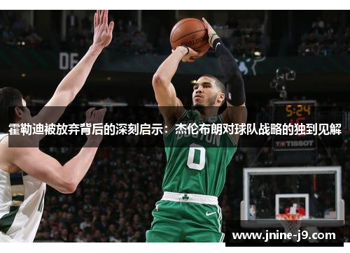 霍勒迪被放弃背后的深刻启示：杰伦布朗对球队战略的独到见解