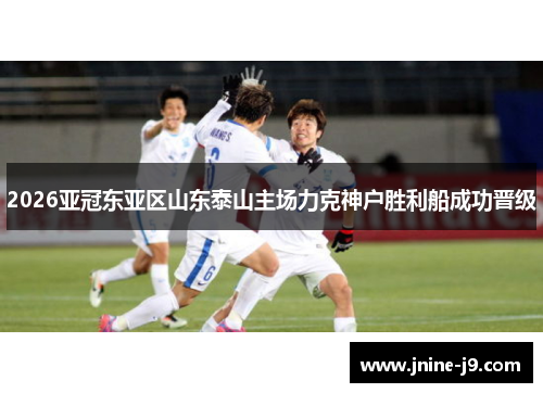 2026亚冠东亚区山东泰山主场力克神户胜利船成功晋级 2026亚冠东亚区山东泰山主场力克神户胜利船成功晋级