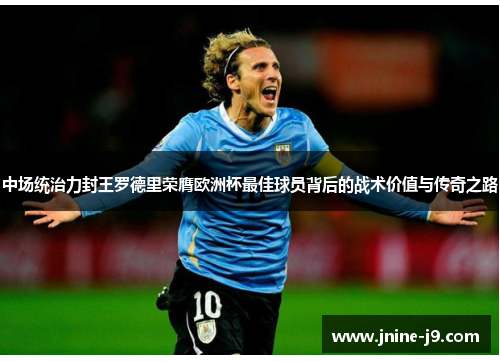 中场统治力封王罗德里荣膺欧洲杯最佳球员背后的战术价值与传奇之路