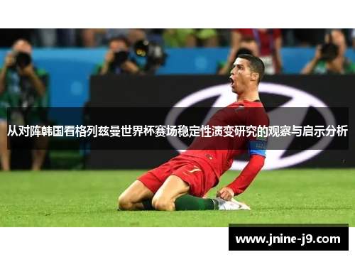 从对阵韩国看格列兹曼世界杯赛场稳定性演变研究的观察与启示分析 从对阵韩国看格列兹曼世界杯赛场稳定性演变研究的观察与启示分析