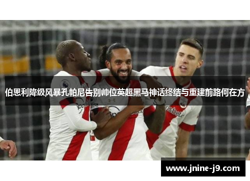 伯恩利降级风暴孔帕尼告别帅位英超黑马神话终结与重建前路何在方 伯恩利降级风暴孔帕尼告别帅位英超黑马神话终结与重建前路何在方
