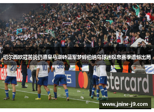 切尔西欧冠苦战仍遭皇马逆转蓝军梦碎伯纳乌球迷叹息赛季遗憾出局 切尔西欧冠苦战仍遭皇马逆转蓝军梦碎伯纳乌球迷叹息赛季遗憾出局