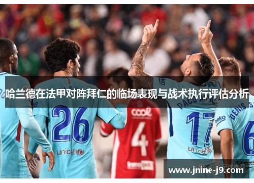 哈兰德在法甲对阵拜仁的临场表现与战术执行评估分析 哈兰德在法甲对阵拜仁的临场表现与战术执行评估分析