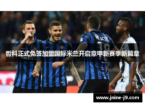 哲科正式免签加盟国际米兰开启意甲新赛季新篇章 哲科正式免签加盟国际米兰开启意甲新赛季新篇章