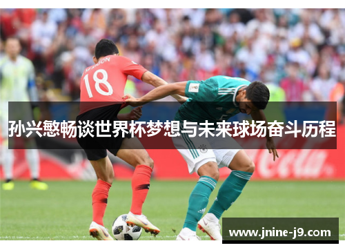 孙兴慜畅谈世界杯梦想与未来球场奋斗历程 孙兴慜畅谈世界杯梦想与未来球场奋斗历程