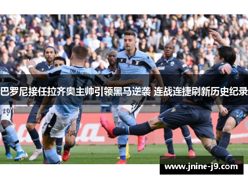巴罗尼接任拉齐奥主帅引领黑马逆袭 连战连捷刷新历史纪录 巴罗尼接任拉齐奥主帅引领黑马逆袭 连战连捷刷新历史纪录