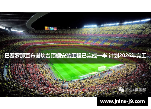 巴塞罗那宣布诺坎普顶棚安装工程已完成一半 计划2026年完工