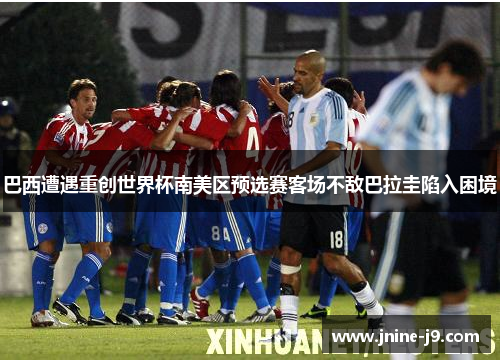 巴西遭遇重创世界杯南美区预选赛客场不敌巴拉圭陷入困境