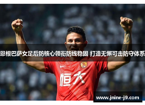 恩根巴萨女足后防核心领衔防线稳固 打造无懈可击防守体系 恩根巴萨女足后防核心领衔防线稳固 打造无懈可击防守体系