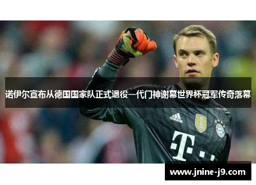 诺伊尔宣布从德国国家队正式退役一代门神谢幕世界杯冠军传奇落幕