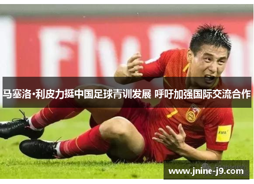 马塞洛·利皮力挺中国足球青训发展 呼吁加强国际交流合作