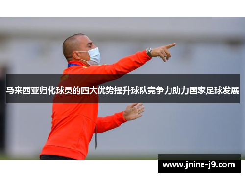 马来西亚归化球员的四大优势提升球队竞争力助力国家足球发展
