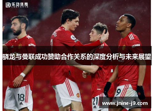 骁龙与曼联成功赞助合作关系的深度分析与未来展望