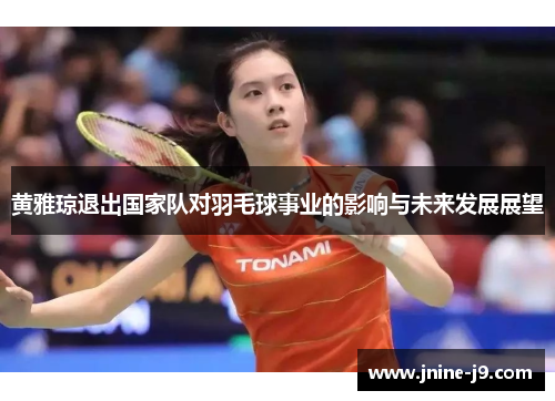 黄雅琼退出国家队对羽毛球事业的影响与未来发展展望
