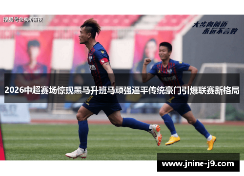 2026中超赛场惊现黑马升班马顽强逼平传统豪门引爆联赛新格局
