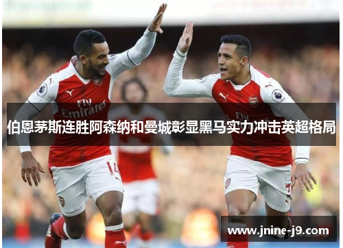 伯恩茅斯连胜阿森纳和曼城彰显黑马实力冲击英超格局