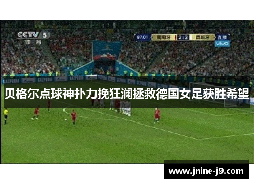 贝格尔点球神扑力挽狂澜拯救德国女足获胜希望 贝格尔点球神扑力挽狂澜拯救德国女足获胜希望