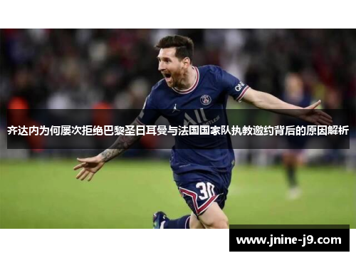 齐达内为何屡次拒绝巴黎圣日耳曼与法国国家队执教邀约背后的原因解析 齐达内为何屡次拒绝巴黎圣日耳曼与法国国家队执教邀约背后的原因解析