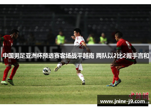 中国男足亚洲杯预选赛客场战平越南 两队以2比2握手言和 中国男足亚洲杯预选赛客场战平越南 两队以2比2握手言和