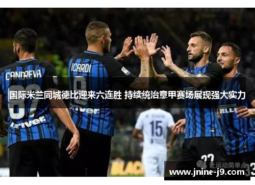 国际米兰同城德比迎来六连胜 持续统治意甲赛场展现强大实力 国际米兰同城德比迎来六连胜 持续统治意甲赛场展现强大实力