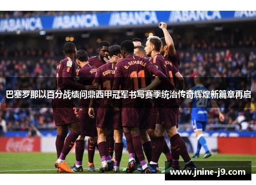 巴塞罗那以百分战绩问鼎西甲冠军书写赛季统治传奇辉煌新篇章再启 巴塞罗那以百分战绩问鼎西甲冠军书写赛季统治传奇辉煌新篇章再启
